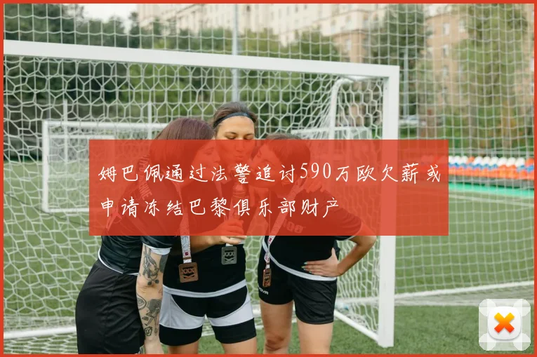 姆巴佩通过法警追讨590万欧欠薪或申请冻结巴黎俱乐部财产