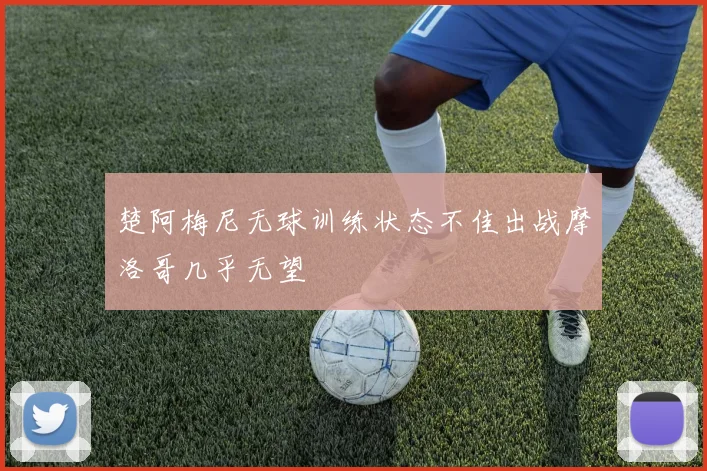 楚阿梅尼无球训练状态不佳出战摩洛哥几乎无望