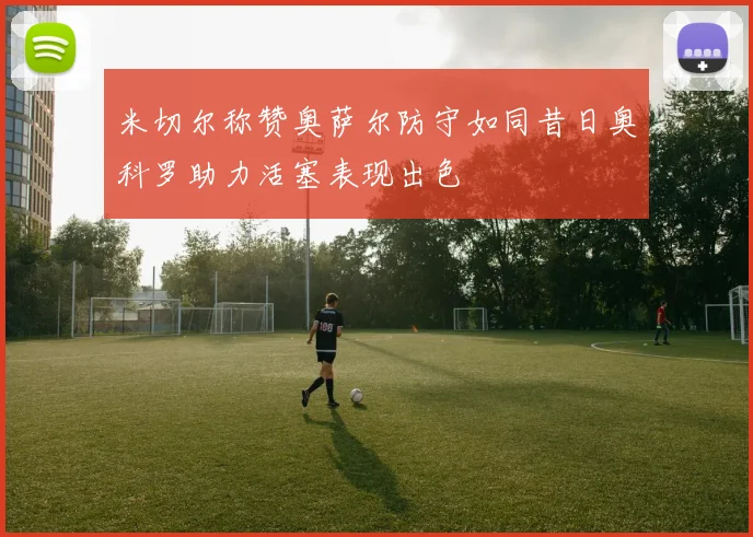 米切尔称赞奥萨尔防守如同昔日奥科罗助力活塞表现出色