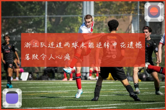 浙江队连追两球未能逆转申花遗憾落败令人心痛
