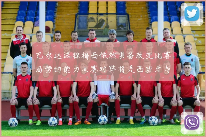 巴尔达诺称梅西依然具备改变比赛局势的能力决赛对阵将是西班牙与阿根廷