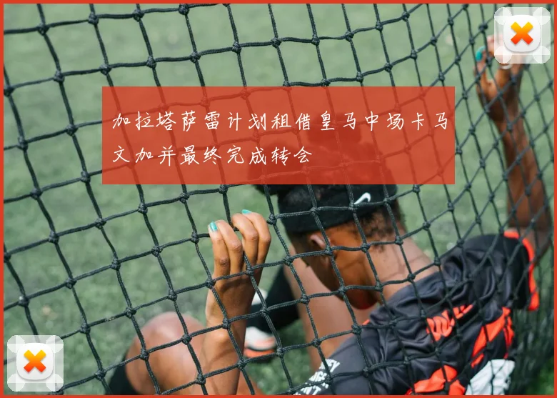 加拉塔萨雷计划租借皇马中场卡马文加并最终完成转会