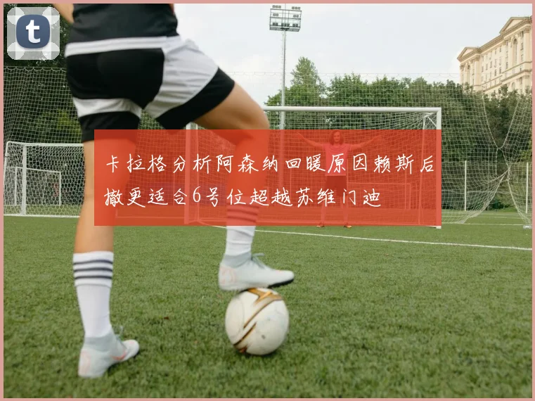 卡拉格分析阿森纳回暖原因赖斯后撤更适合6号位超越苏维门迪