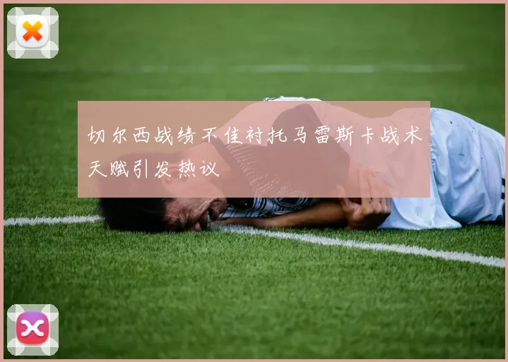 切尔西战绩不佳衬托马雷斯卡战术天赋引发热议