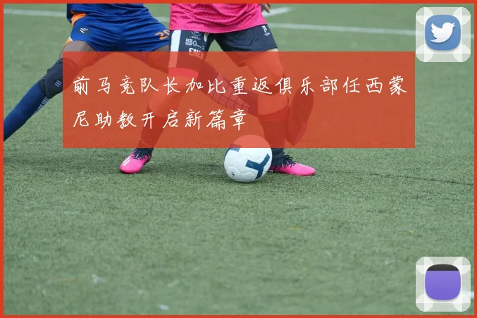 前马竞队长加比重返俱乐部任西蒙尼助教开启新篇章