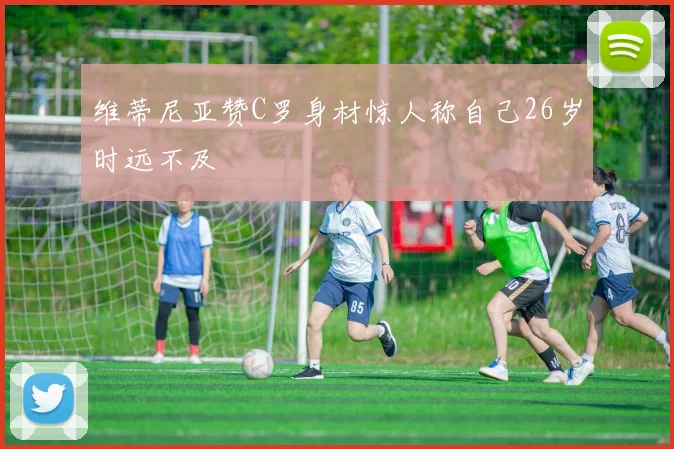 维蒂尼亚赞C罗身材惊人称自己26岁时远不及