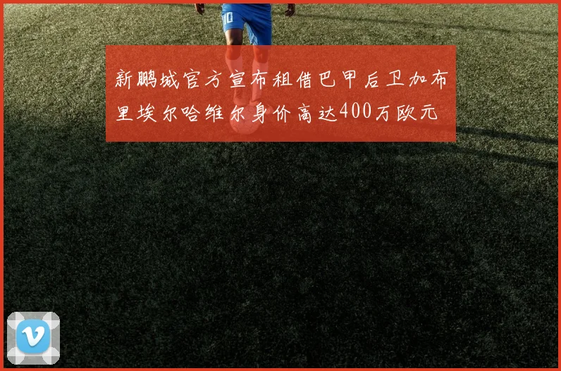 新鹏城官方宣布租借巴甲后卫加布里埃尔哈维尔身价高达400万欧元