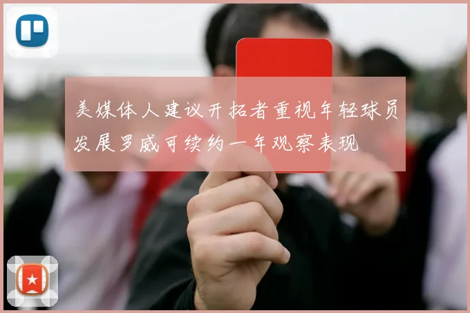 美媒体人建议开拓者重视年轻球员发展罗威可续约一年观察表现