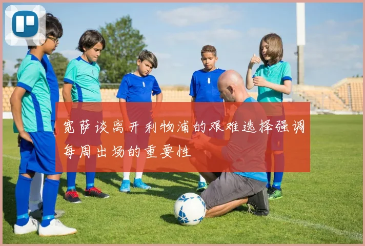 宽萨谈离开利物浦的艰难选择强调每周出场的重要性
