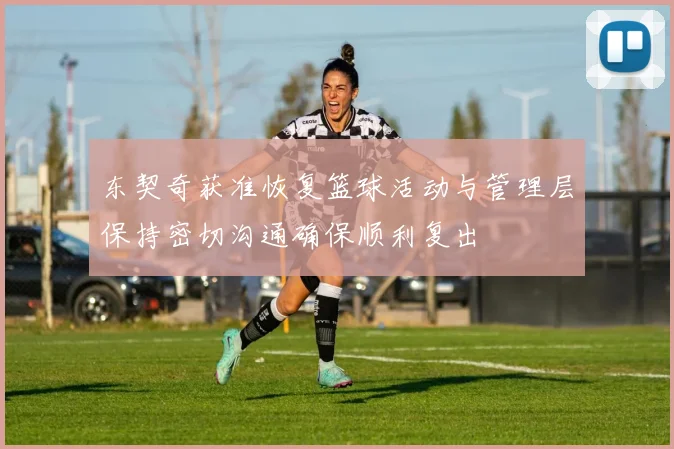 东契奇获准恢复篮球活动与管理层保持密切沟通确保顺利复出