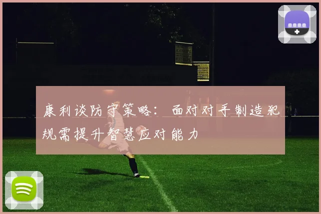 康利谈防守策略：面对对手制造犯规需提升智慧应对能力