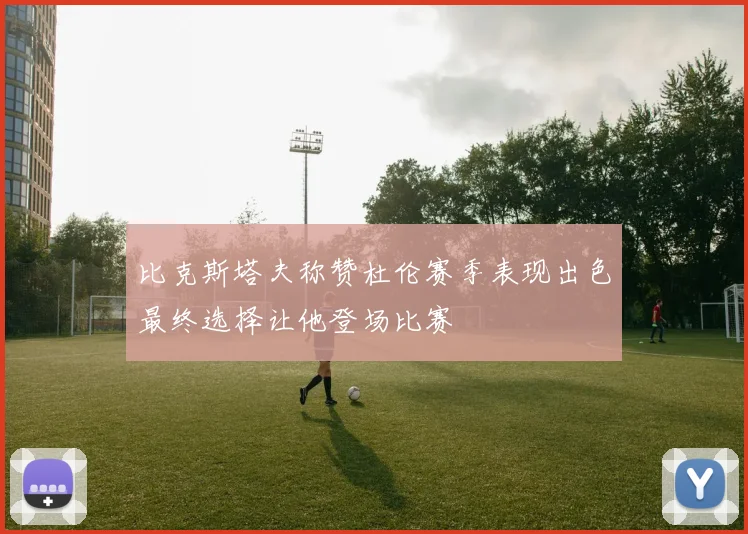 比克斯塔夫称赞杜伦赛季表现出色最终选择让他登场比赛