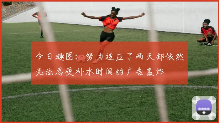 今日趣图：努力适应了两天却依然无法忍受补水时间的广告轰炸