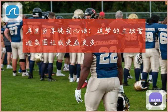 库里分享晚安心语：追梦的主动营造氛围让我受益良多