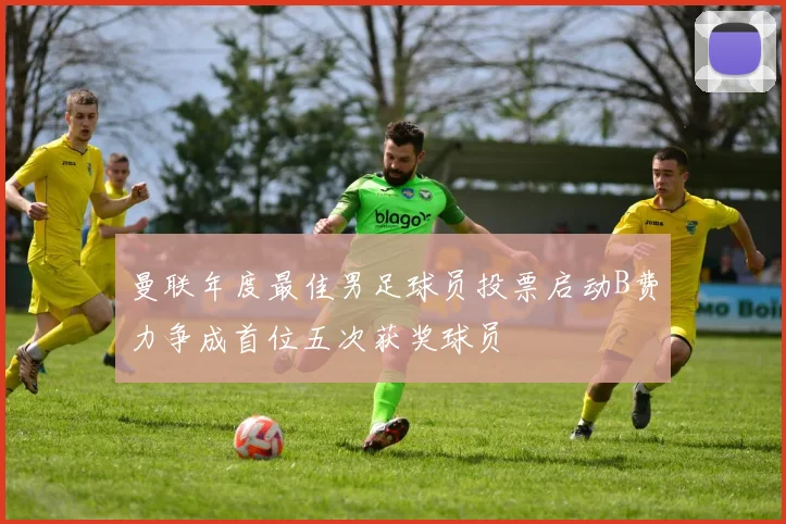 曼联年度最佳男足球员投票启动B费力争成首位五次获奖球员