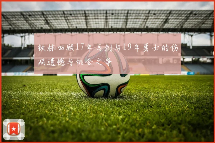 铁林回顾17年马刺与19年勇士的伤病遗憾与机会之争
